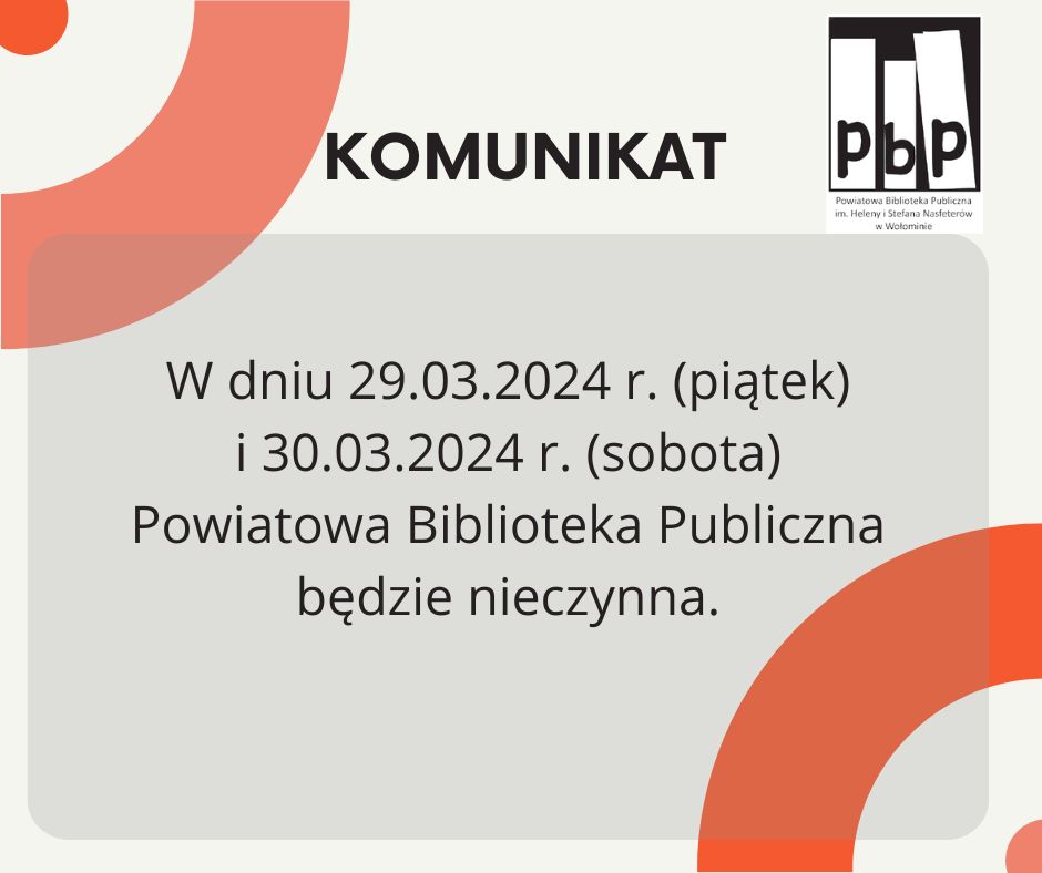 W dniu 29.03.2024 r. (piątek) i 30.03.2024 r. (sobota) Powiatowa Biblioteka Publiczna w Wołominie będzie nieczynna. 29.03.2024 r. w zamian za dzień świąteczny przypadający w dzień wolny od pracy 06.01.2024 r.